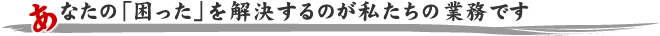 あなたの「困った」を解決するのが私たちの業務です